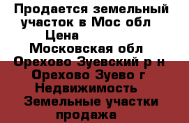 Продается земельный участок в Мос.обл › Цена ­ 250 000 - Московская обл., Орехово-Зуевский р-н, Орехово-Зуево г. Недвижимость » Земельные участки продажа   